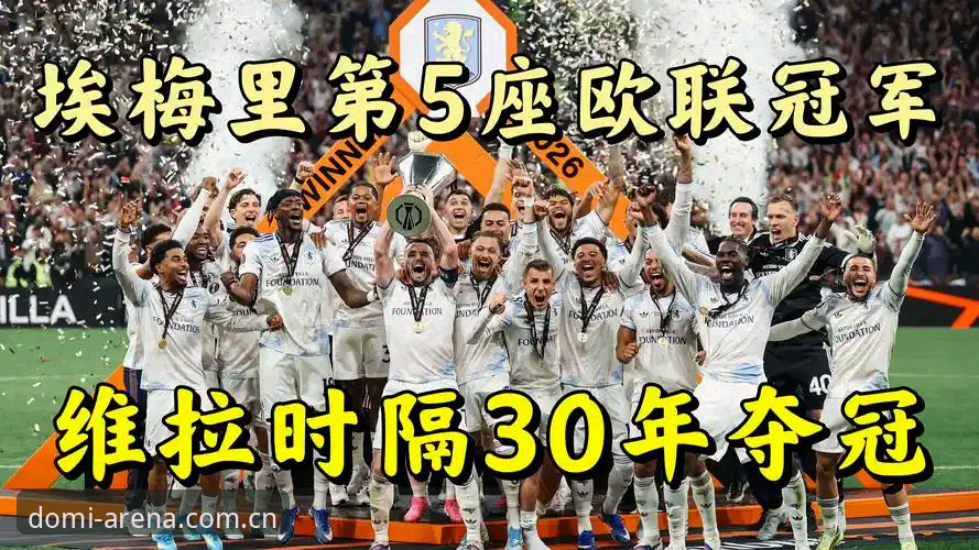 欧联杯新王诞生：埃梅里率维拉3-0完胜夺冠，五度捧杯创纪录全面解析